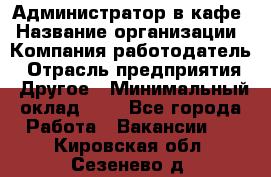 Администратор в кафе › Название организации ­ Компания-работодатель › Отрасль предприятия ­ Другое › Минимальный оклад ­ 1 - Все города Работа » Вакансии   . Кировская обл.,Сезенево д.